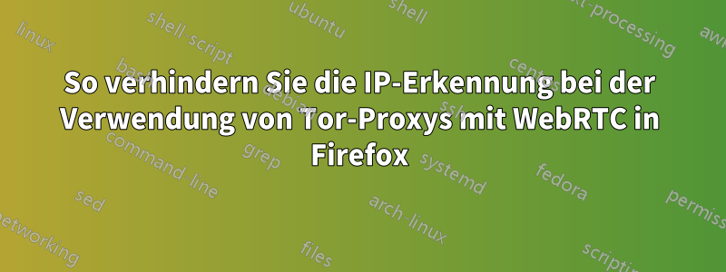 So verhindern Sie die IP-Erkennung bei der Verwendung von Tor-Proxys mit WebRTC in Firefox