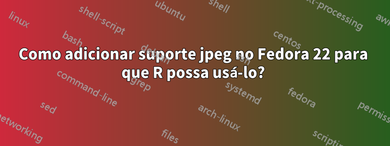 Como adicionar suporte jpeg no Fedora 22 para que R possa usá-lo?