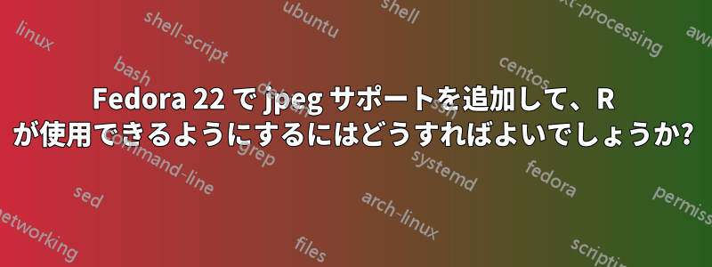 Fedora 22 で jpeg サポートを追加して、R が使用できるようにするにはどうすればよいでしょうか?