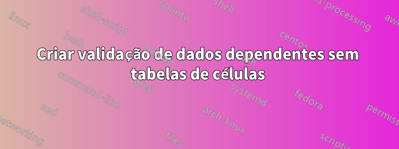 Criar validação de dados dependentes sem tabelas de células