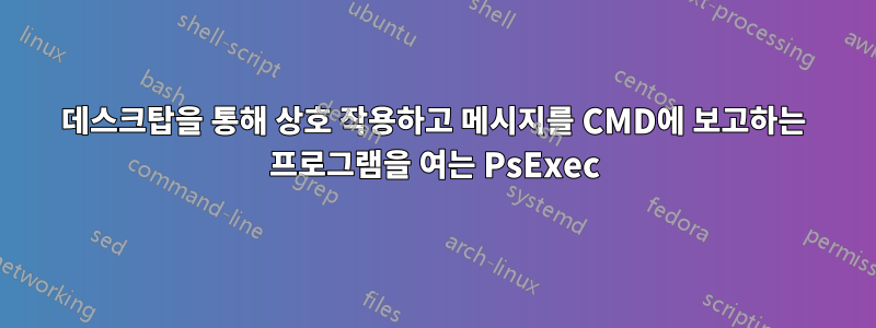 데스크탑을 통해 상호 작용하고 메시지를 CMD에 보고하는 프로그램을 여는 PsExec