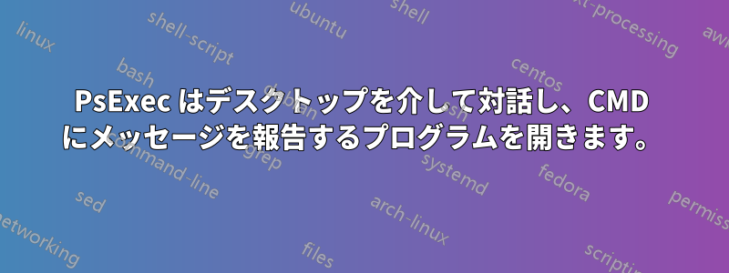 PsExec はデスクトップを介して対話し、CMD にメッセージを報告するプログラムを開きます。