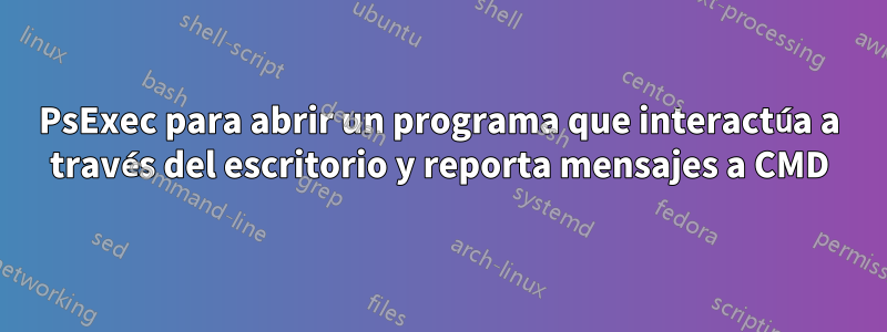 PsExec para abrir un programa que interactúa a través del escritorio y reporta mensajes a CMD