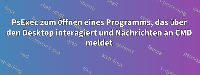 PsExec zum Öffnen eines Programms, das über den Desktop interagiert und Nachrichten an CMD meldet