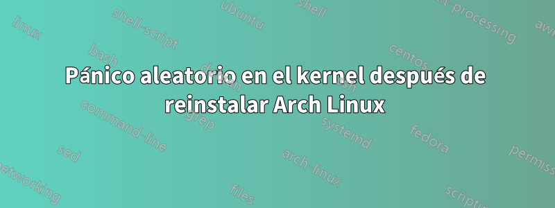 Pánico aleatorio en el kernel después de reinstalar Arch Linux