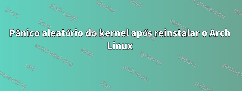 Pânico aleatório do kernel após reinstalar o Arch Linux