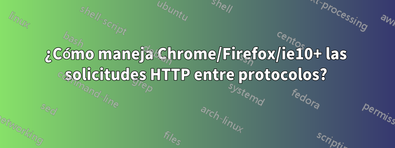 ¿Cómo maneja Chrome/Firefox/ie10+ las solicitudes HTTP entre protocolos?