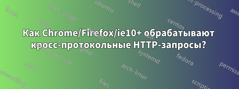 Как Chrome/Firefox/ie10+ обрабатывают кросс-протокольные HTTP-запросы?