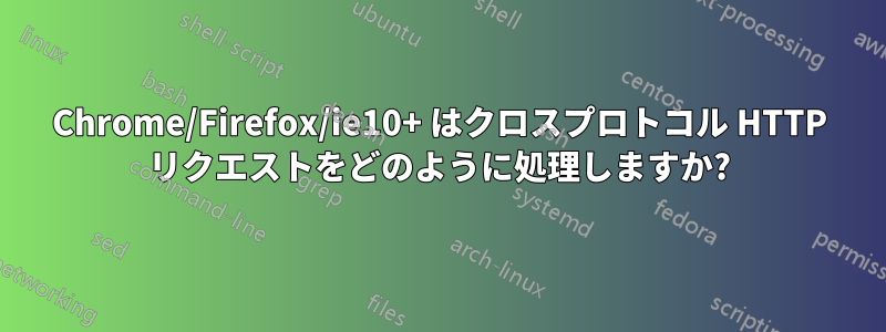 Chrome/Firefox/ie10+ はクロスプロトコル HTTP リクエストをどのように処理しますか?