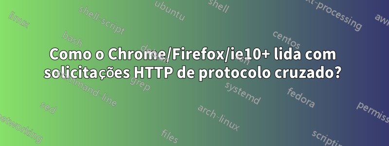 Como o Chrome/Firefox/ie10+ lida com solicitações HTTP de protocolo cruzado?