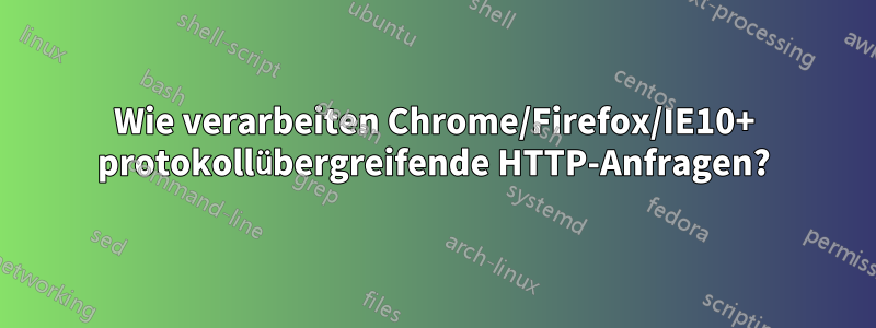 Wie verarbeiten Chrome/Firefox/IE10+ protokollübergreifende HTTP-Anfragen?