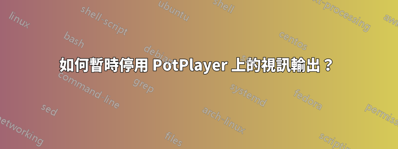 如何暫時停用 PotPlayer 上的視訊輸出？