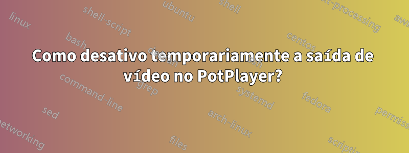 Como desativo temporariamente a saída de vídeo no PotPlayer?