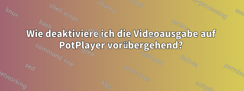 Wie deaktiviere ich die Videoausgabe auf PotPlayer vorübergehend?