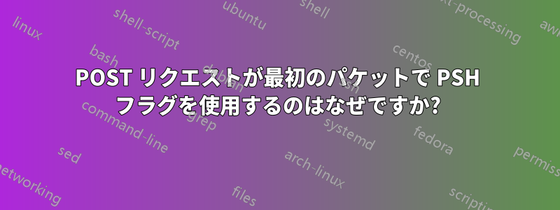 POST リクエストが最初のパケットで PSH フラグを使用するのはなぜですか?