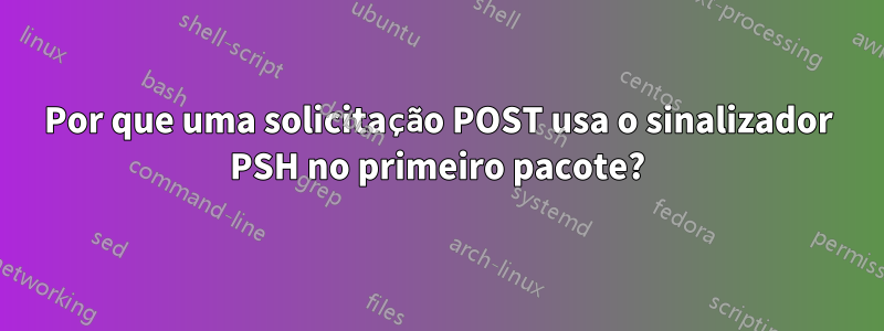 Por que uma solicitação POST usa o sinalizador PSH no primeiro pacote?