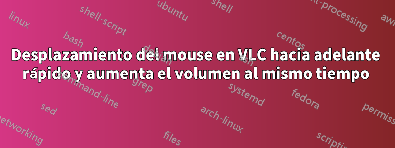 Desplazamiento del mouse en VLC hacia adelante rápido y aumenta el volumen al mismo tiempo