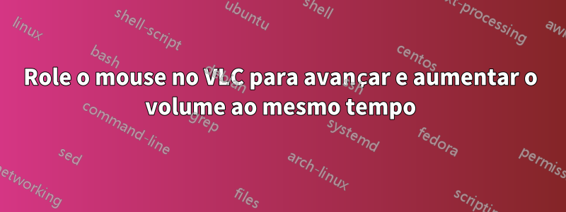 Role o mouse no VLC para avançar e aumentar o volume ao mesmo tempo