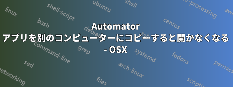 Automator アプリを別のコンピューターにコピーすると開かなくなる - OSX