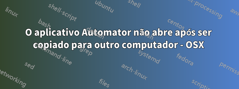 O aplicativo Automator não abre após ser copiado para outro computador - OSX