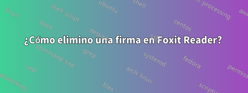 ¿Cómo elimino una firma en Foxit Reader?