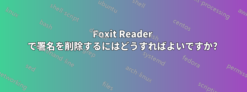 Foxit Reader で署名を削除するにはどうすればよいですか?