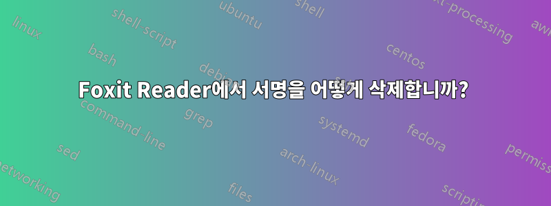 Foxit Reader에서 서명을 어떻게 삭제합니까?