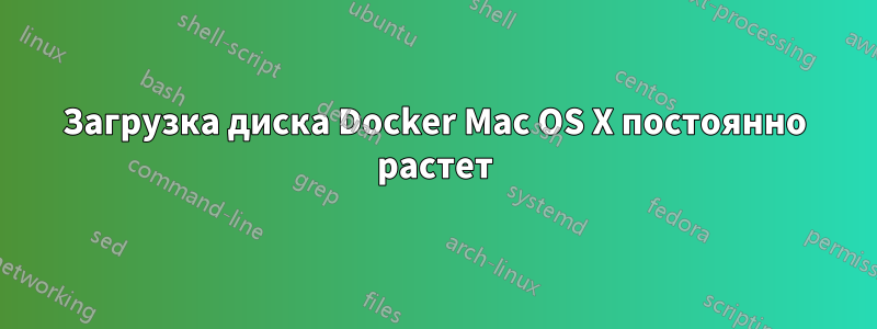 Загрузка диска Docker Mac OS X постоянно растет