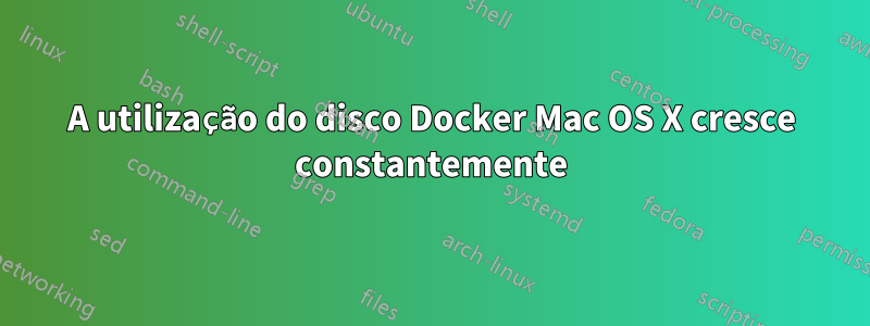 A utilização do disco Docker Mac OS X cresce constantemente