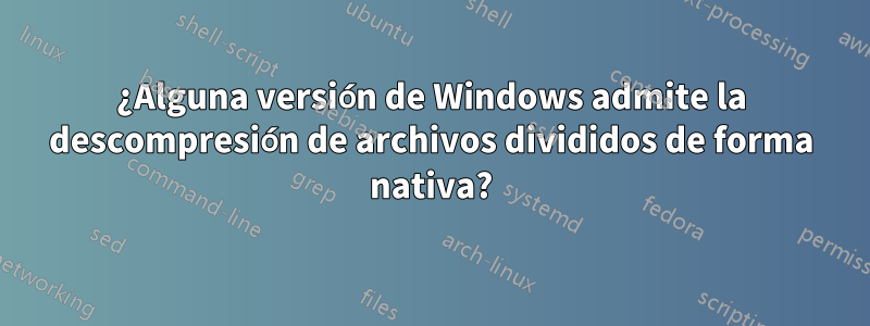 ¿Alguna versión de Windows admite la descompresión de archivos divididos de forma nativa?