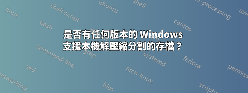 是否有任何版本的 Windows 支援本機解壓縮分割的存檔？