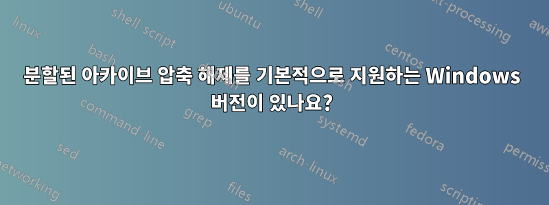 분할된 아카이브 압축 해제를 기본적으로 지원하는 Windows 버전이 있나요?