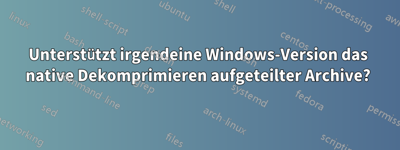 Unterstützt irgendeine Windows-Version das native Dekomprimieren aufgeteilter Archive?