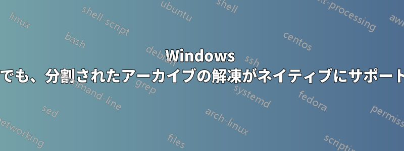 Windows のどのバージョンでも、分割されたアーカイブの解凍がネイティブにサポートされていますか?