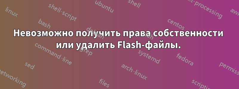 Невозможно получить права собственности или удалить Flash-файлы.