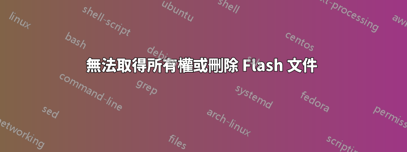 無法取得所有權或刪除 Flash 文件