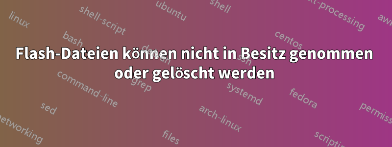 Flash-Dateien können nicht in Besitz genommen oder gelöscht werden