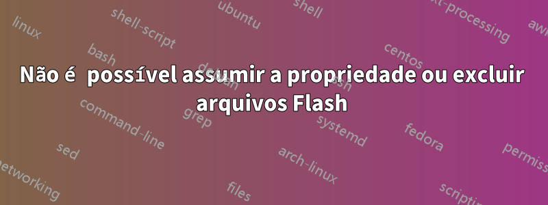 Não é possível assumir a propriedade ou excluir arquivos Flash