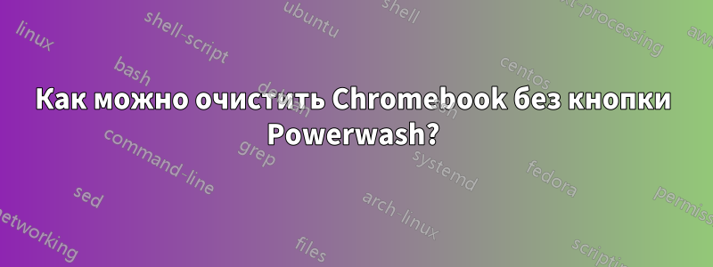 Как можно очистить Chromebook без кнопки Powerwash?