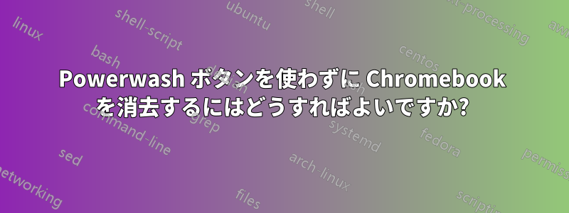 Powerwash ボタンを使わずに Chromebook を消去するにはどうすればよいですか?