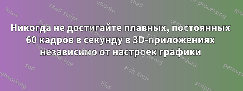 Никогда не достигайте плавных, постоянных 60 кадров в секунду в 3D-приложениях независимо от настроек графики