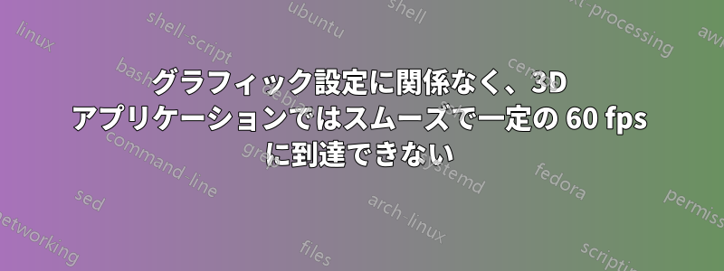 グラフィック設定に関係なく、3D アプリケーションではスムーズで一定の 60 fps に到達できない