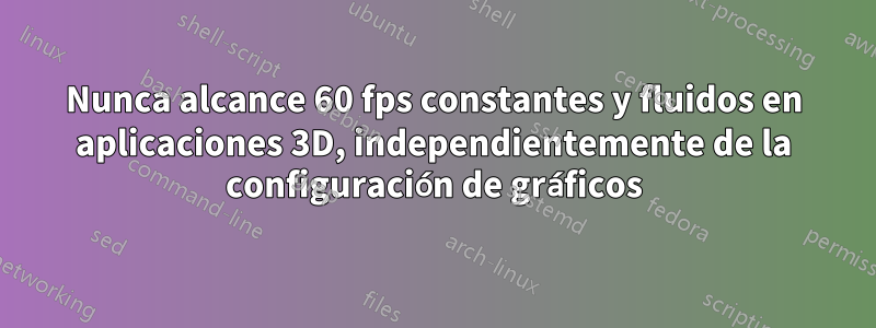 Nunca alcance 60 fps constantes y fluidos en aplicaciones 3D, independientemente de la configuración de gráficos