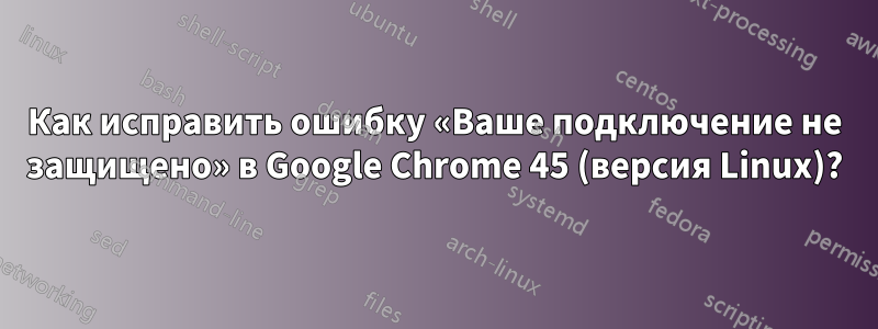 Как исправить ошибку «Ваше подключение не защищено» в Google Chrome 45 (версия Linux)?