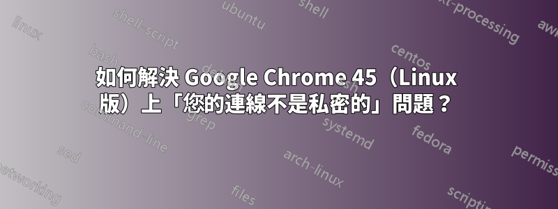 如何解決 Google Chrome 45（Linux 版）上「您的連線不是私密的」問題？