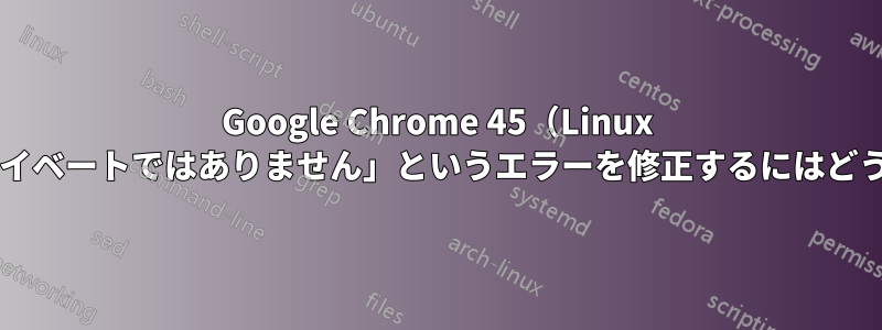 Google Chrome 45（Linux 版）で「接続はプライベートではありません」というエラーを修正するにはどうすればいいですか?