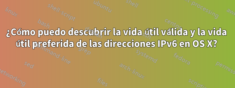 ¿Cómo puedo descubrir la vida útil válida y la vida útil preferida de las direcciones IPv6 en OS X?