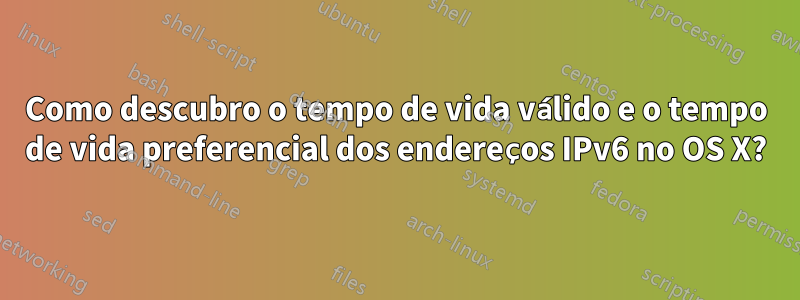 Como descubro o tempo de vida válido e o tempo de vida preferencial dos endereços IPv6 no OS X?