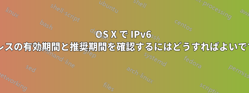 OS X で IPv6 アドレスの有効期間と推奨期間を確認するにはどうすればよいですか?