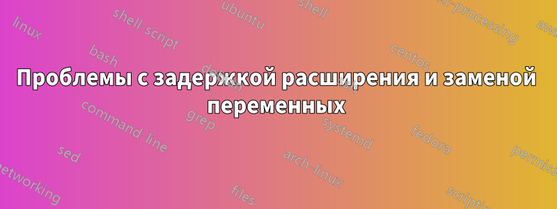 Проблемы с задержкой расширения и заменой переменных